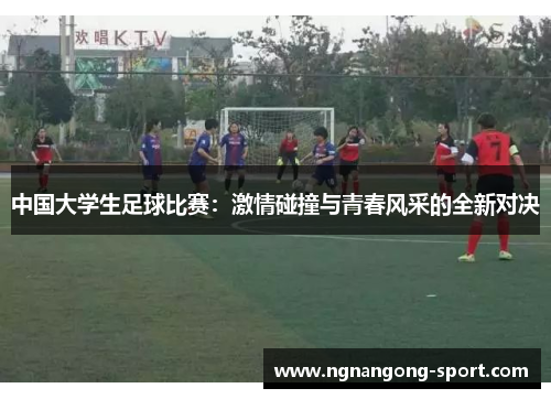 中国大学生足球比赛：激情碰撞与青春风采的全新对决
