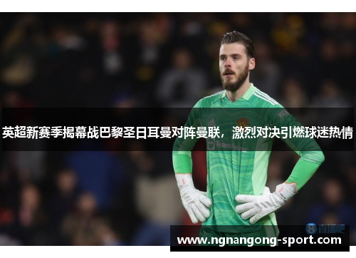 英超新赛季揭幕战巴黎圣日耳曼对阵曼联，激烈对决引燃球迷热情