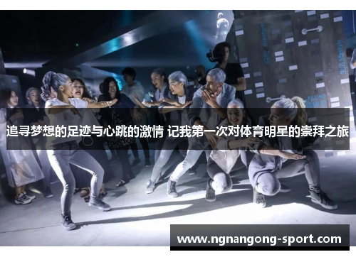 追寻梦想的足迹与心跳的激情 记我第一次对体育明星的崇拜之旅
