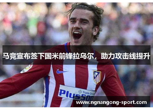 马竞宣布签下国米前锋拉乌尔，助力攻击线提升