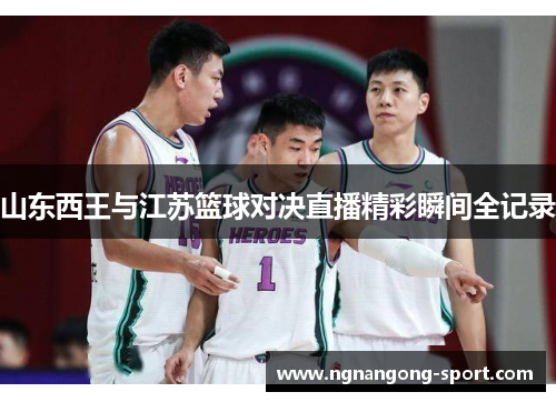 山东西王与江苏篮球对决直播精彩瞬间全记录