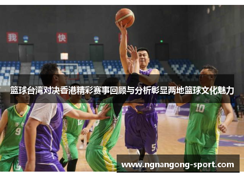 篮球台湾对决香港精彩赛事回顾与分析彰显两地篮球文化魅力
